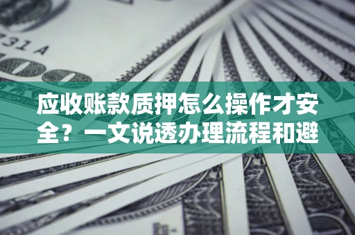北京应收账款质押怎么操作才安全？一文说透办理流程和避险绝招